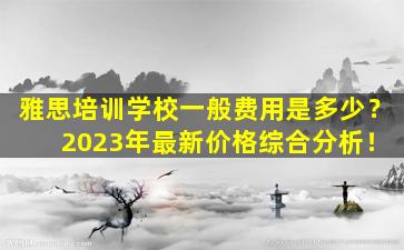 雅思培训学校一般费用是多少？ 2023年最新价格综合分析！